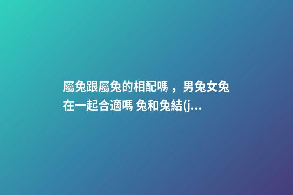 屬兔跟屬兔的相配嗎，男兔女兔在一起合適嗎 兔和兔結(jié)婚相配嗎兔和兔生肖做夫妻好嗎